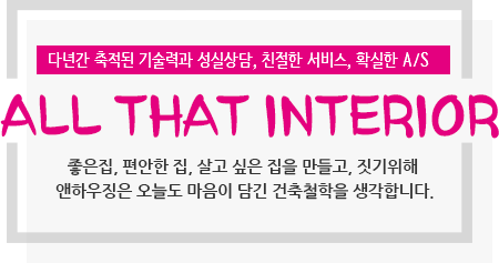 다년간 축적된 기술력과 성실상담, 친절한 서비스, 확실한 A/S ALL THAT INTERIOR 좋은집, 편안한 집, 살고 싶은 집을 만들고, 짓기위해 엔하우징은 오늘도 마음이 담긴 건축철학을 생각합니다.  